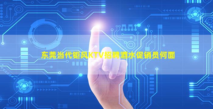 东莞当代钜风KTV招聘酒水促销员何面