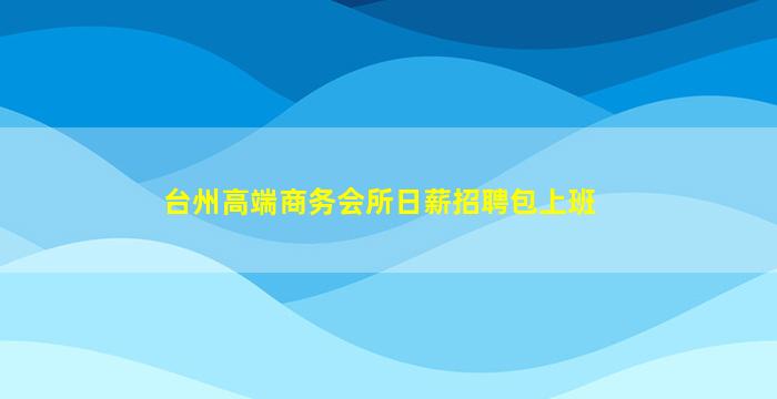 台州高端商务会所日薪招聘包上班